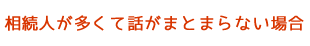 相続人が多くて話がまとまらない場合