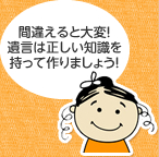 間違えると大変！遺言は正しい知識を持って作りましょう！