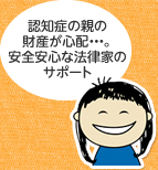 認知症の親の財産が心配・・・。安全安心な法律家のサポート